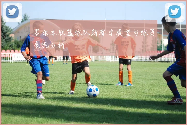 墨尔本联篮球队新赛季展望与球员表现分析