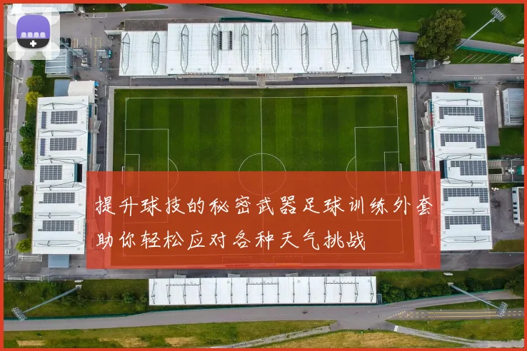 提升球技的秘密武器足球训练外套助你轻松应对各种天气挑战