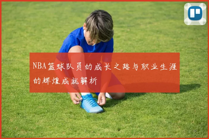 NBA篮球队员的成长之路与职业生涯的辉煌成就解析