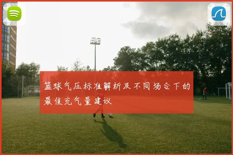 篮球气压标准解析及不同场合下的最佳充气量建议