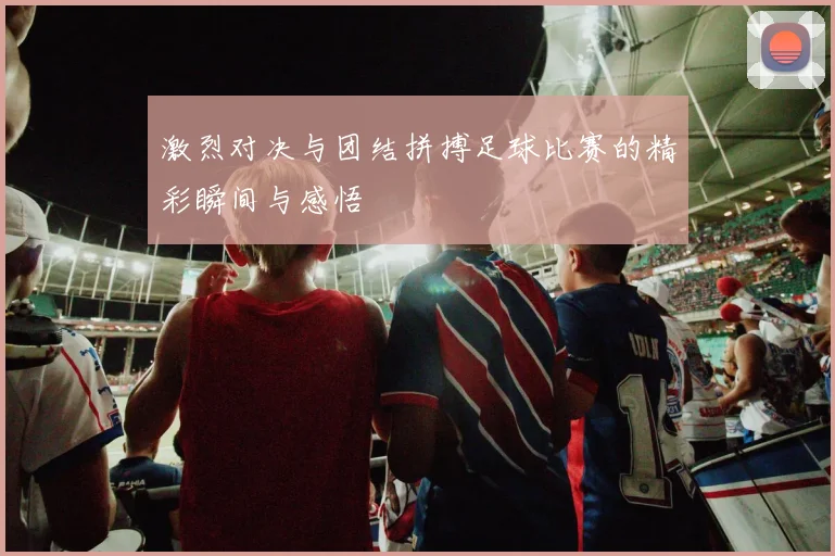 激烈对决与团结拼搏足球比赛的精彩瞬间与感悟