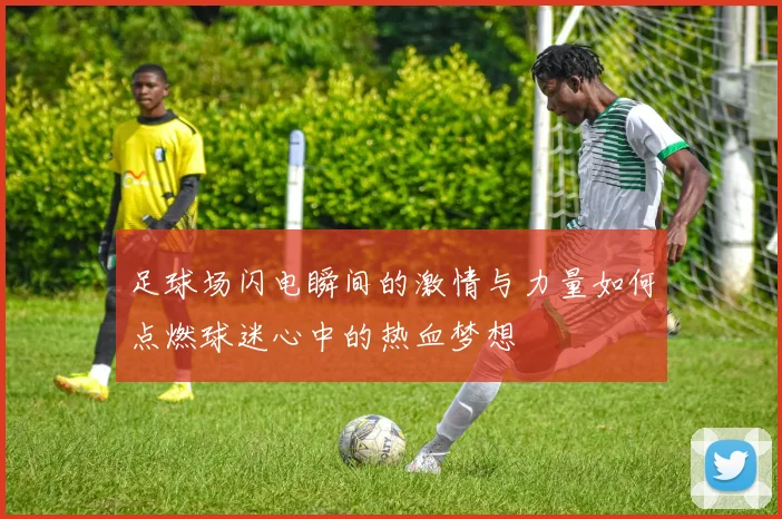 足球场闪电瞬间的激情与力量如何点燃球迷心中的热血梦想