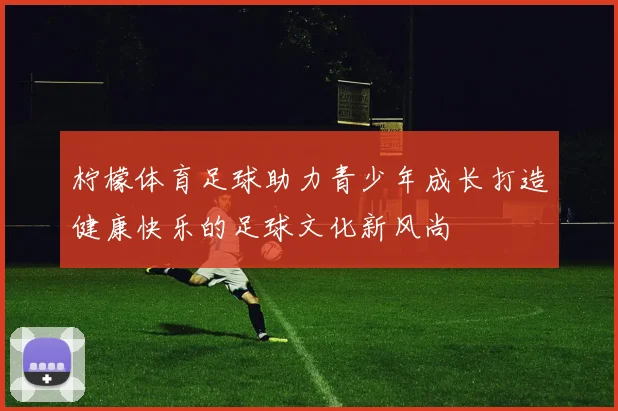 柠檬体育足球助力青少年成长打造健康快乐的足球文化新风尚