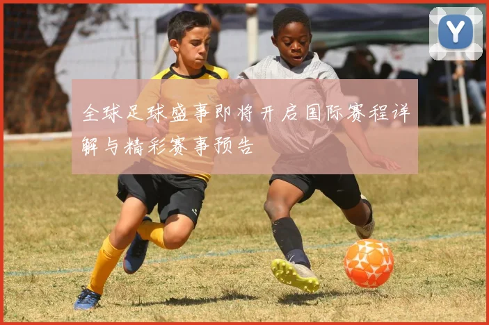 全球足球盛事即将开启国际赛程详解与精彩赛事预告